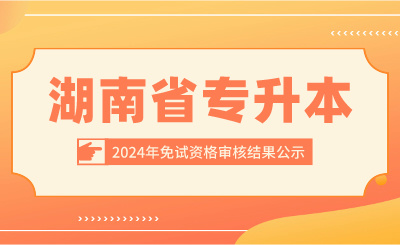 2024年湖南省专升本招生考试免试资格审核结果公示