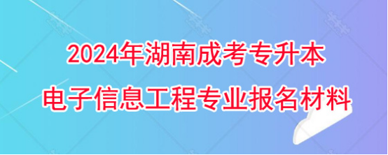 2024年湖南成考专升本电子信息工程专业报名要准备什么材料？