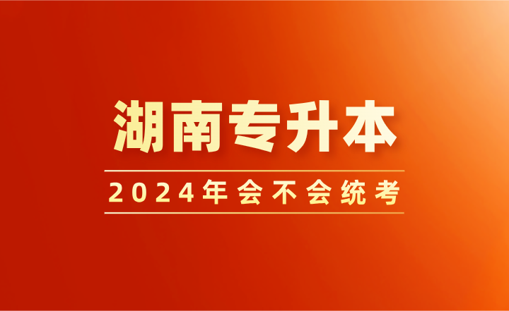 湖南专升本2024年会不会统考?