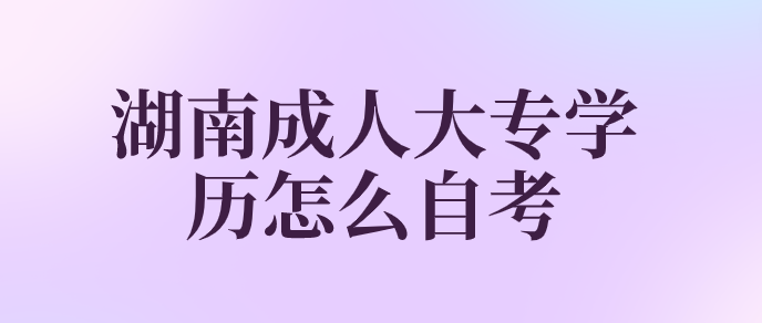 湖南成人大专学历怎么自考