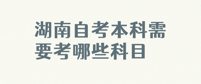 湖南自考本科需要考哪些科目