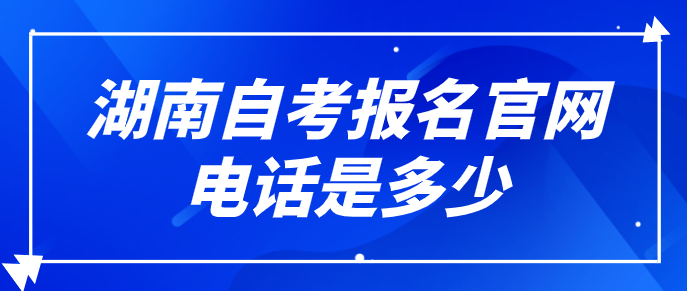 湖南自考报名官网电话是多少