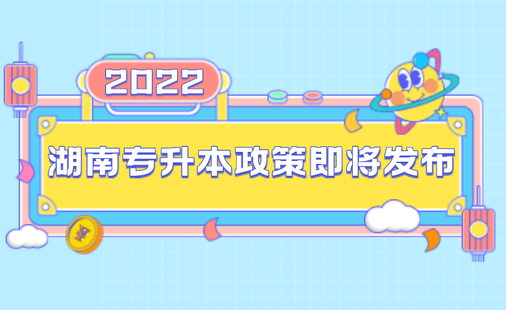 湖南专升本政策即将发布！2022年考生注意！