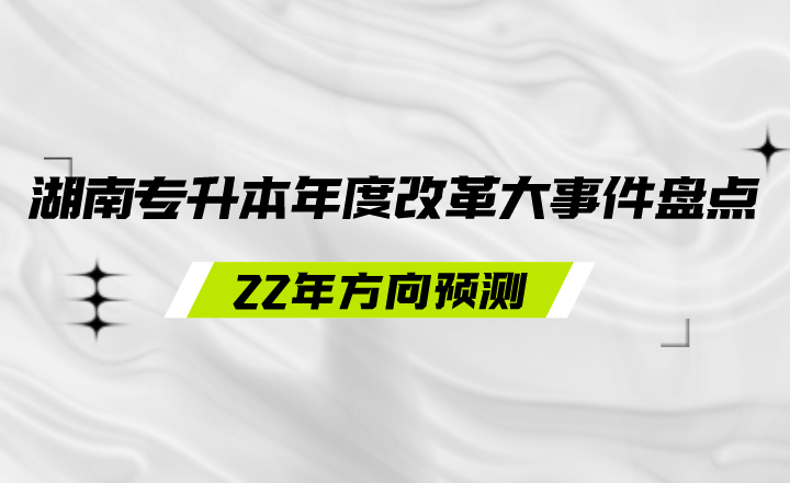 湖南专升本年度改革大事件盘点及22年方向预测