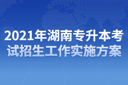 2021年湖南专升本考试招生工作实施方案