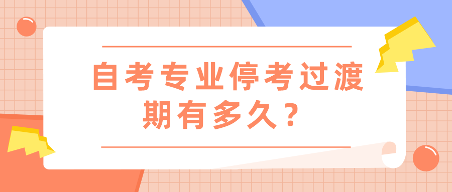 自考专业停考过渡期有多久？需要注意什么？