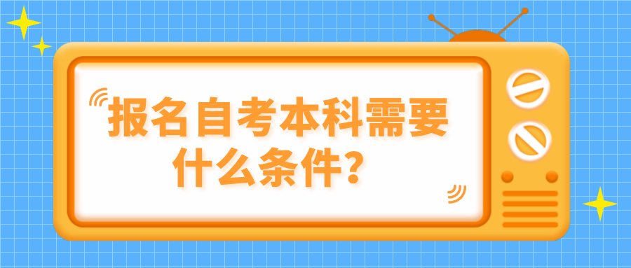 报名自考本科需要什么条件？有哪些要求？