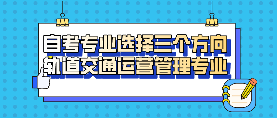 自考专业选择的三个方向，自考轨道交通运营管理专业