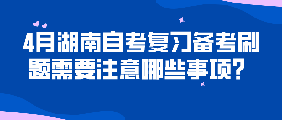 4月湖南自考复习备考刷题需要注意哪些事项？