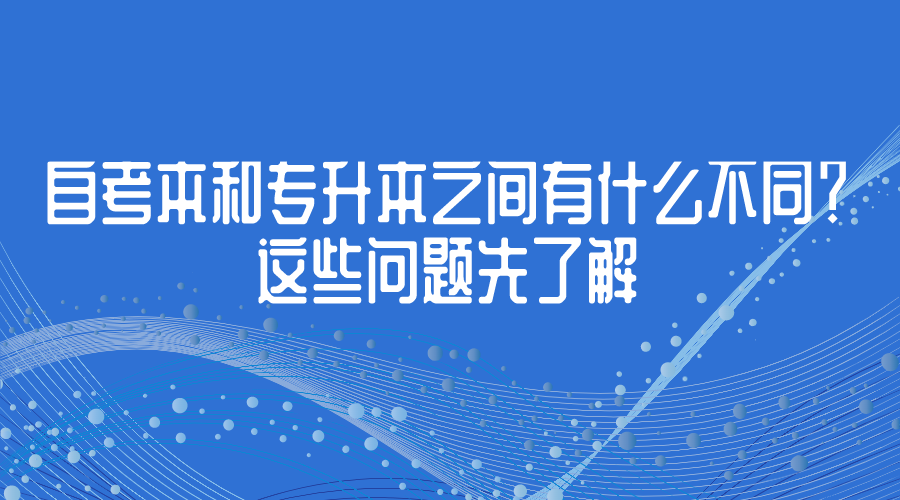 自考本和专升本之间有什么不同？这些问题先了解