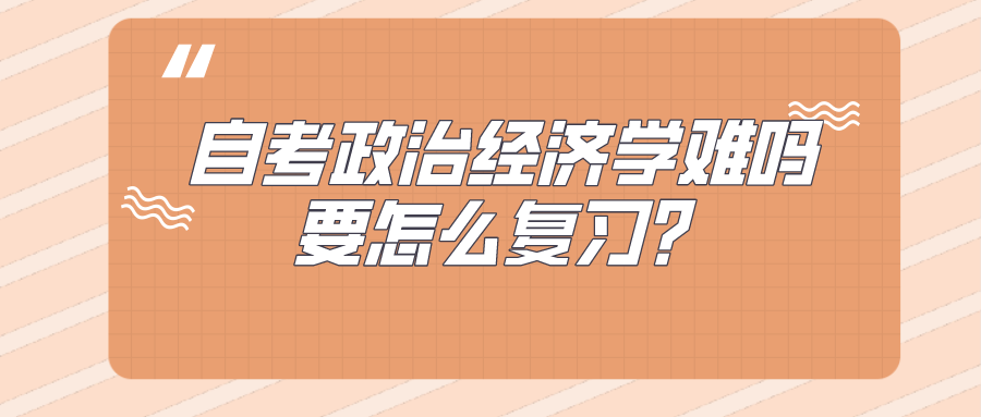 自考政治经济学难吗？要怎么复习？