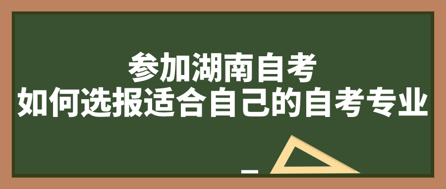 参加湖南自考，如何选报适合自己的自考专业