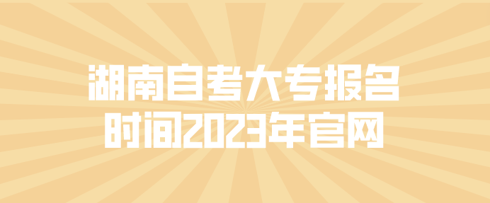 湖南自考大专报名时间2023年官网