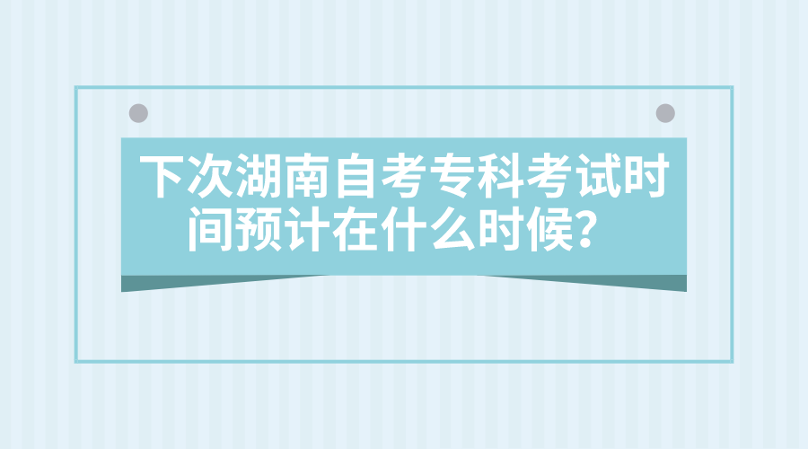 下次湖南自考专科考试时间预计在什么时候？2022年自考