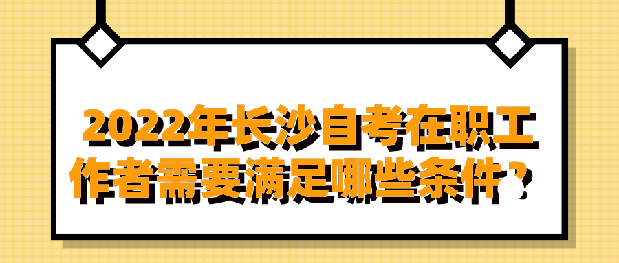 2022年长沙自考在职工作者需要满足哪些条件？