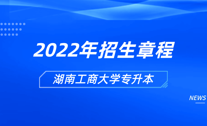 2022年湖南工商大学专升本招生章程发布！