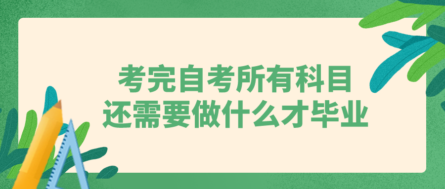 考完自考所有科目以后，还需要做些什么才能毕业？