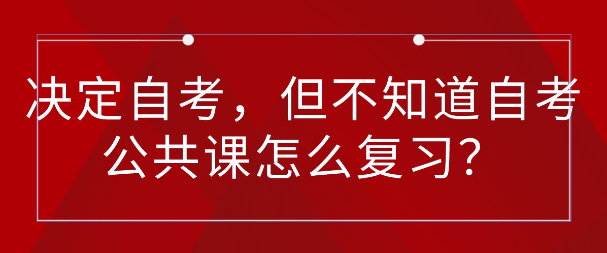 决定自考，但不知道自考公共课怎么复习？