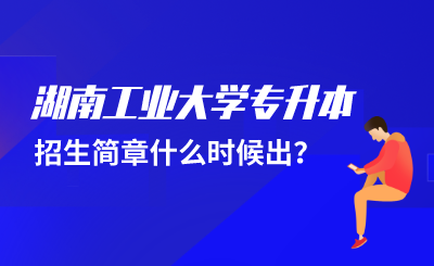 2022年湖南工业大学专升本招生简章什么时候出？